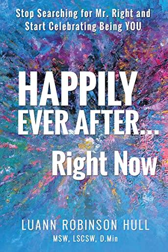 Happily Ever After ... Right Now: Stop Searching for Mr. Right and Start Celebrating You