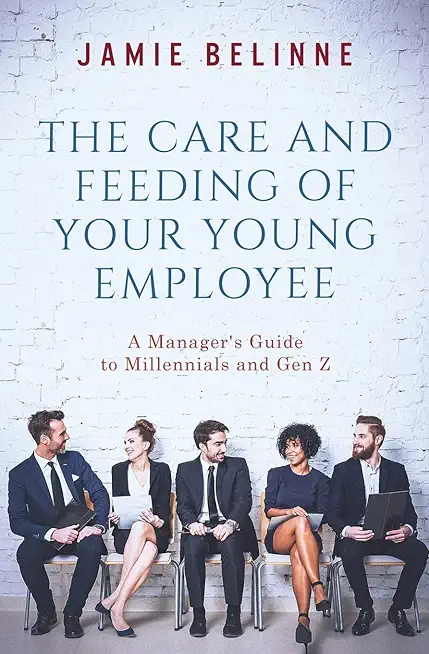 The Care and Feeding of Your Young Employee: A Manager's Guide to Millennials and Gen Z