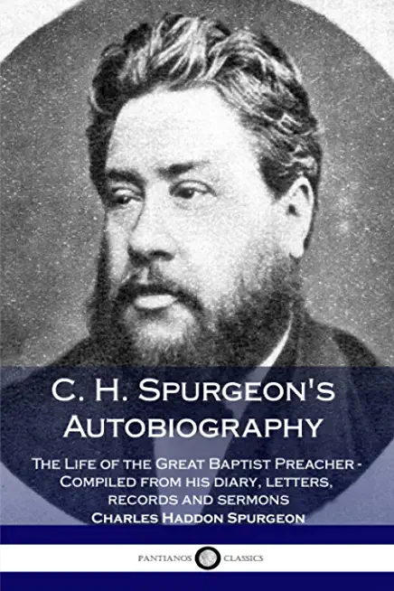 C. H. Spurgeon's Autobiography: The Life of the Great Baptist Preacher - Compiled from his diary, letters, records and sermons