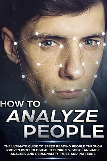 How to Analyze People: The Ultimate Guide to Speed Reading People Through Proven Psychological Techniques, Body Language Analysis and Persona