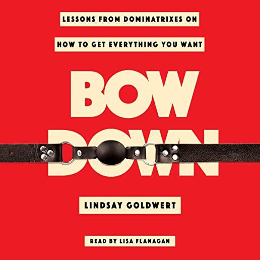 Bow Down: Lessons from Dominatrixes on How to Be a Boss in Life, Love, and Work