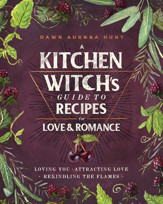 A Kitchen Witch's Guide to Recipes for Love & Romance: Loving You * Attracting Love * Rekindling the Flames