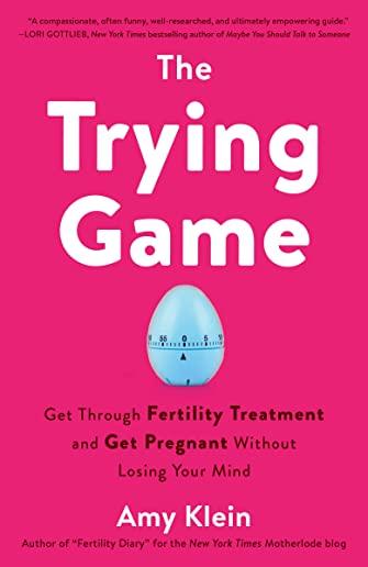 The Trying Game: Get Through Fertility Treatment and Get Pregnant Without Losing Your Mind