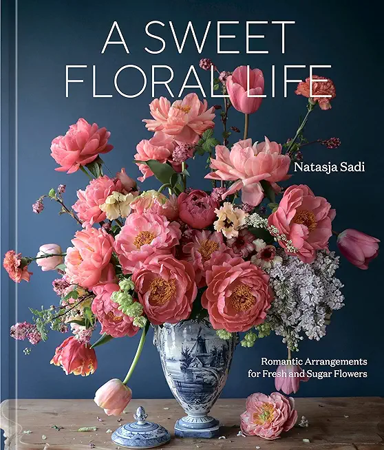 A Sweet Floral Life: Romantic Arrangements for Fresh and Sugar Flowers [A Floral DÃ©cor Book]