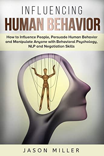 Influencing Human Behavior: How to Influence People, Persuade Human Behavior and Manipulate Anyone with Behavioral Psychology, NLP and Negotiation