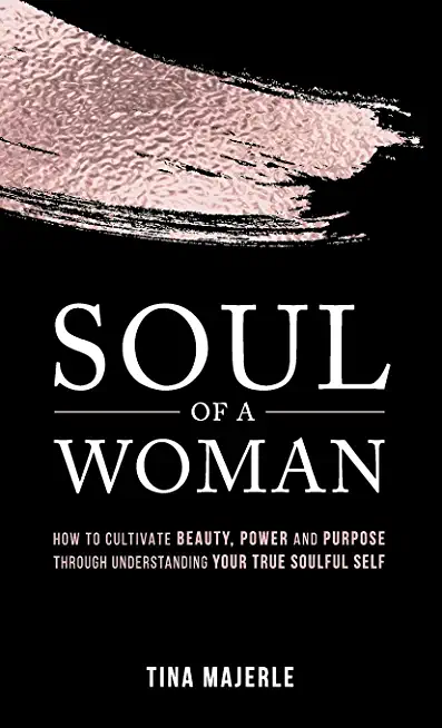 Soul of a Woman: How to Cultivate Beauty, Power and Purpose Through Understanding Your True Soulful Self