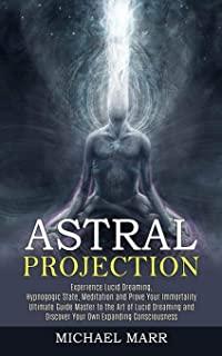 Astral Projection: Ultimate Guide Master to the Art of Lucid Dreaming and Discover Your Own Expanding Consciousness (Experience Lucid Dre