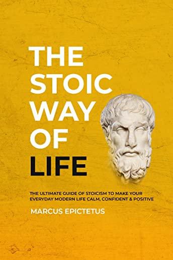 The Stoic way of Life: The ultimate guide of Stoicism to make your everyday modern life Calm, Confident & Positive - Master the Art of Living