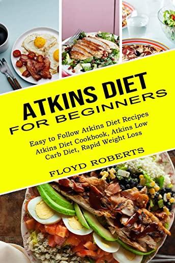 Atkins Diet for Beginners: Atkins Diet Cookbook, Atkins Low Carb Diet, Rapid Weight Loss (Easy to Follow Atkins Diet Recipes)