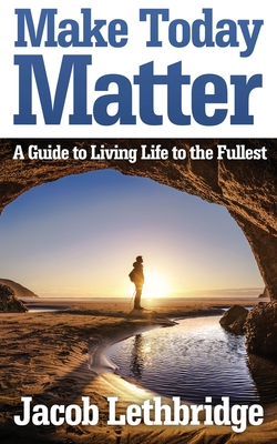 Make Today Matter: A Guide To Living Life to the Fullest