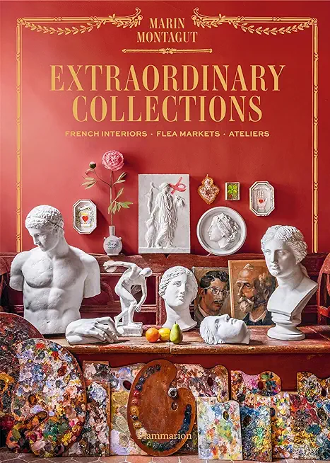 Extraordinary Collections: French Interiors - Flea Markets - Ateliers