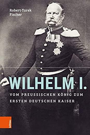 Wilhelm I.: Vom Preussischen Konig Zum Ersten Deutschen Kaiser