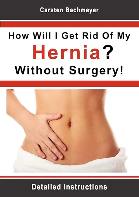 How Will I Get Rid Of My Hernia? Without Surgery!: Detailed Instructions