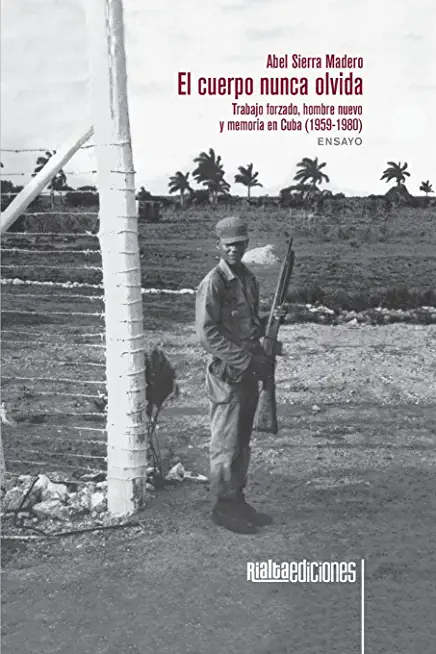 El cuerpo nunca olvida: Trabajo forzado, hombre nuevo y memoria en Cuba (1959-1980)
