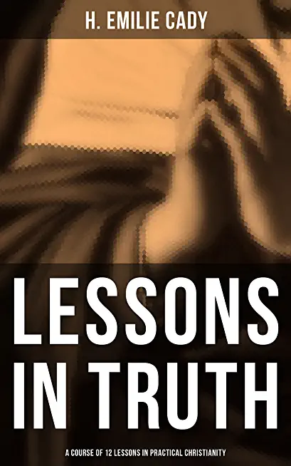 LESSONS IN TRUTH - A Course of Twelve Lessons in Practical Christianity: How to Enhance Your Confidence and Your Inner Power & How to Improve Your Spi