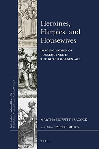 Heroines, Harpies, and Housewives: Imaging Women of Consequence in the Dutch Golden Age