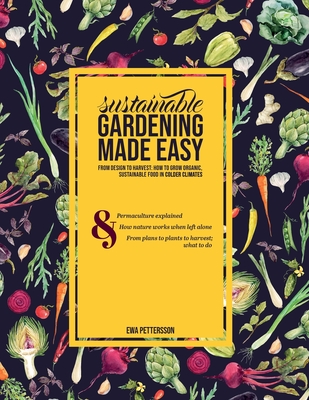 Sustainable gardening made easy: From design to harvest: How to grow organic, sustainable food in cold climates