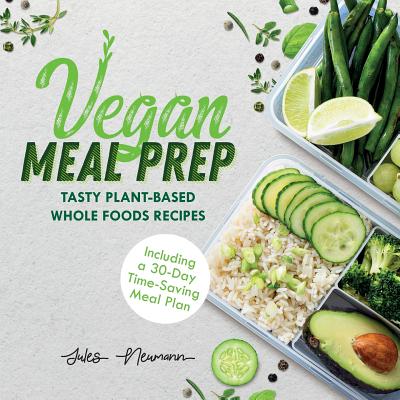 Vegan Meal Prep: Tasty Plant-Based Whole Foods Recipes (Including a 30-Day Time-Saving Meal Plan)