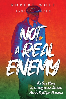 Not A Real Enemy: The True Story of a Hungarian Jewish Man's Fight for Freedom