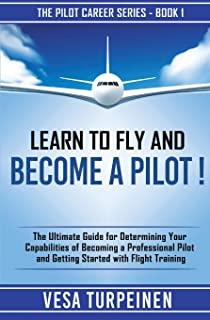 Learn to Fly and Become a Pilot!: The Ultimate Guide for Determining Your Capabilities of Becoming a Professional Pilot and Getting Started with Fligh