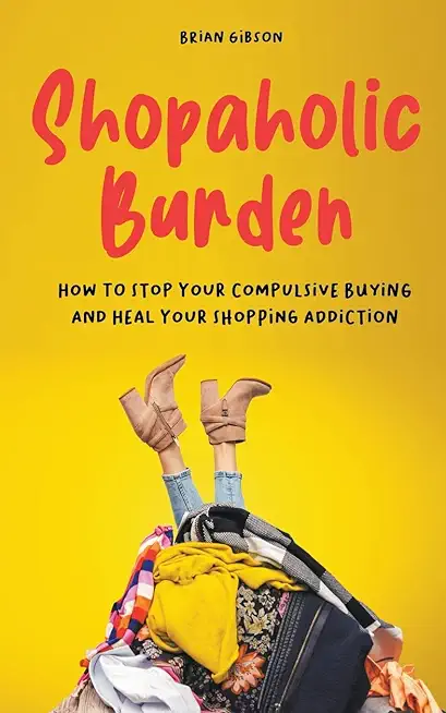 Shopaholic Burden How to Stop Your Compulsive Buying And Heal Your Shopping Addiction