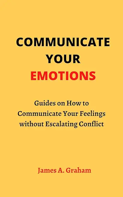 Communicate Your Emotions: Guides on How to Communicate Your Feelings without Escalating Conflict