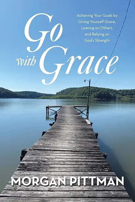 Go with Grace: Achieving Your Goals by Giving Yourself Grace, Leaning on Others, and Relying on God's Strength