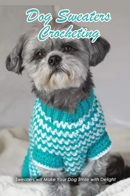 Dog Sweaters Crocheting: Sweaters will Make Your Dog Smile with Delight: Dog Book