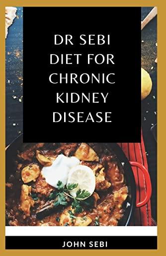 Dr Sebi Diet For Chronic Kidney Disease: A Comprehensive Guide on How to Cure Kidney Disease Using Dr. Sebi Alkaline Eating Diet Method