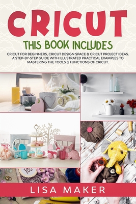 Cricut: This Book Includes: Cricut for Beginners, Design Space & Project Ideas. A Step-by-Step Guide with Illustrated Practica