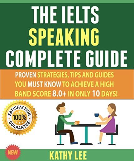 The Ielts Speaking Complete Guide: Proven Strategies, Tips And Guides You Must Know To Achieve A High Band Score 8.0+ In Only 10 Days!