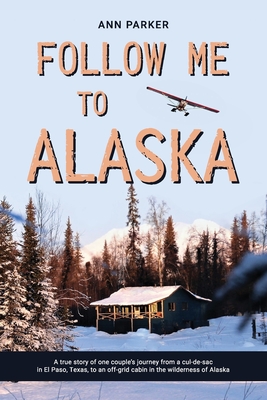 Follow Me to Alaska: A true story of one couple's adventure adjusting from life in a cul-de-sac in El Paso, Texas, to a cabin off-grid in t