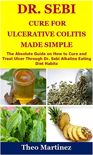 Dr. Sebi Cure for Ulcerative Colitis Made Simple: The Absolute Guide on How to Cure and Treat Ulcer Through Dr. Sebi Alkaline Eating Diet Habit
