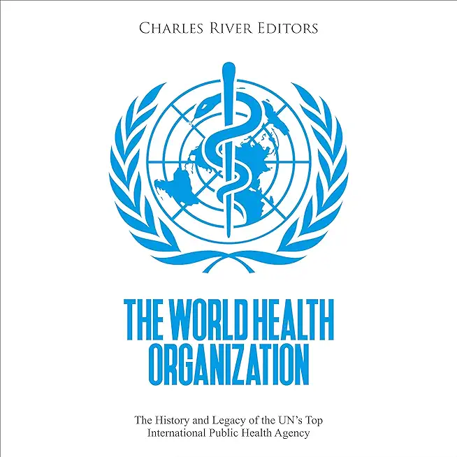 The World Health Organization: The History and Legacy of the UN's Top International Public Health Agency