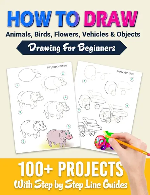 How To Draw: 100+ Projects With Step by Step Guidelines: Drawing For Beginners: Perfect Gift Book for Kids, Teens, Adults Vol 1