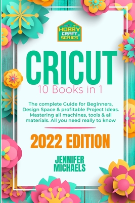 Cricut: 10 books in 1: The complete Guide for Beginners, Design Space & profitable Project Ideas. Mastering all machines, tool
