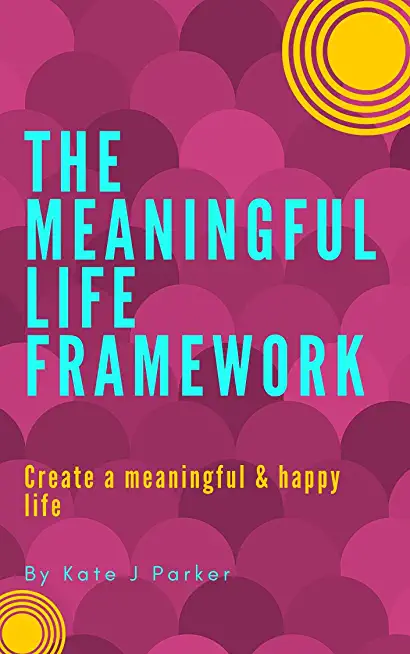 The Meaningful Life Framework: How to consciously create a happy and purposeful life