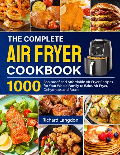 The Complete Air Fryer Cookbook: 1000 Foolproof and Affordable Air Fryer Recipes for Your Whole Family to Bake, Air Fryer, Dehydrate, and Roast