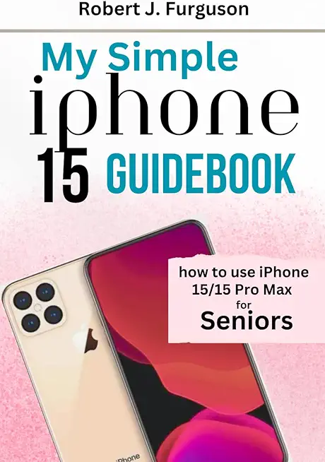 My Simple iPhone 15 Guidebook: How To Use iPhone 15/15 Pro Max for Seniors