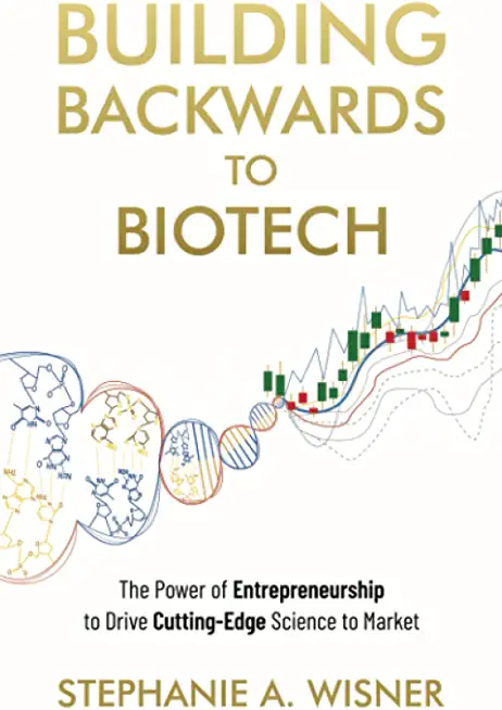 Building Backwards to Biotech: The Power of Entrepreneurship to Drive Cutting-Edge Science to Market