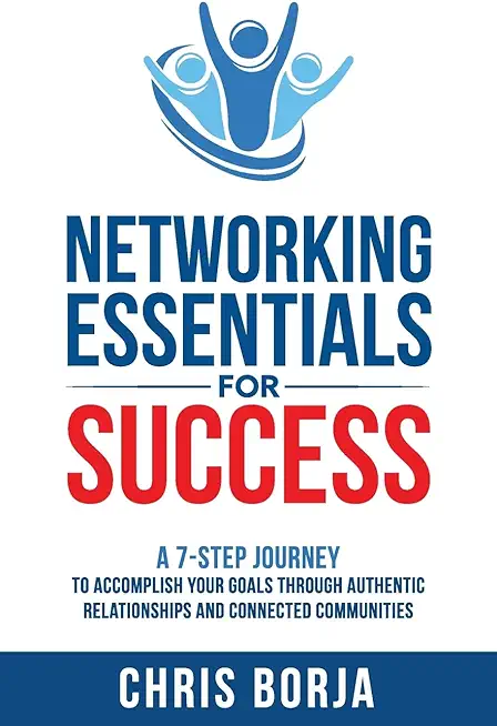 Networking Essentials for Success: A 7-Step Journey to Accomplishing Your Goals Through Authentic Relationships and Connected Communities