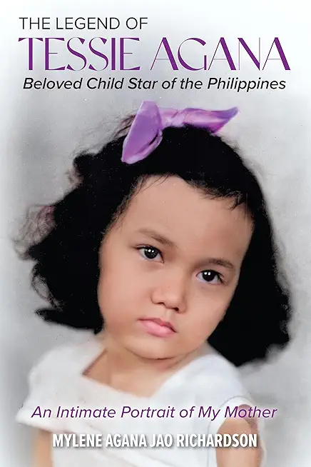 The Legend of Tessie Agana Beloved Child Star of the Philippines: An Intimate Portrait of My Mother