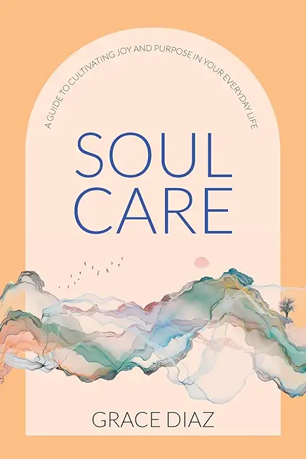 Soul Care: A Guide to Cultivating Joy and Purpose in Your Everyday Life
