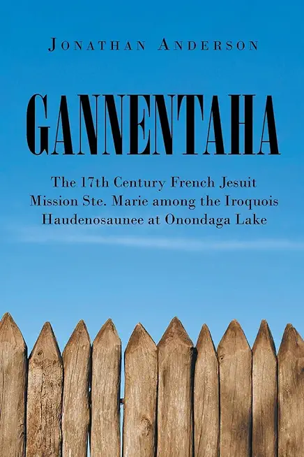 Gannentaha: The 17th Century French Jesuit Mission Ste. Marie among the Iroquois Haudenosaunee at Onondaga Lake