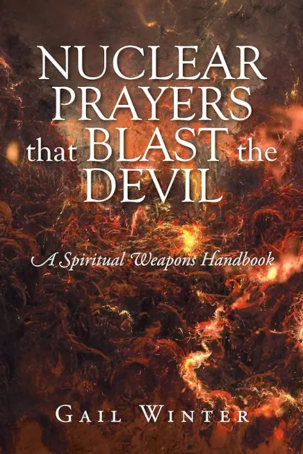 Nuclear Prayers That Blast The Devil: A Spiritual Weapons Handbook