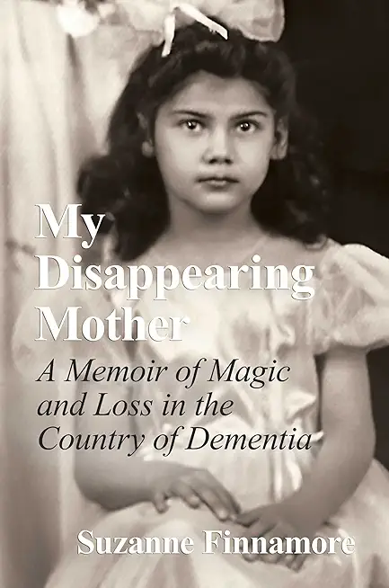 My Disappearing Mother: A Memoir of Magic and Loss in the Country of Dementia