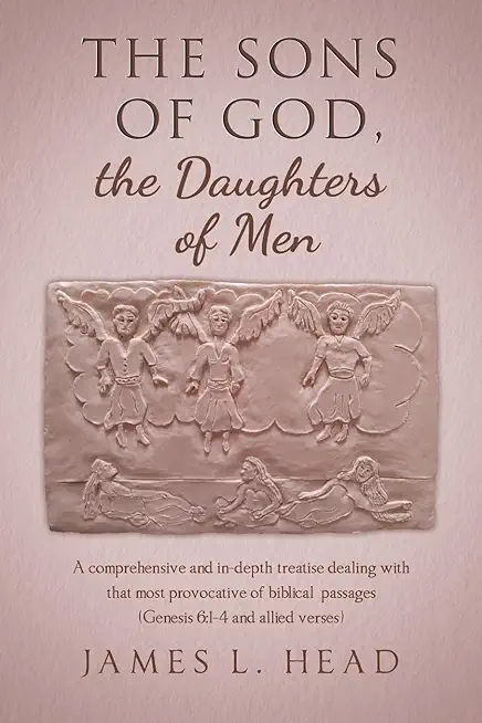 The Sons of God, the Daughters of Men: A comprehensive and in-depth treatise dealing with that most provocative of biblical passages (Genesis 6:1-4 an