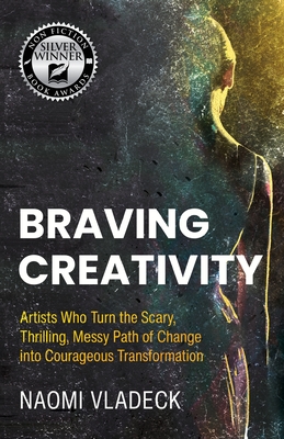 Braving Creativity: Artists Who Turn the Scary, Thrilling, Messy Path of Change into Courageous Transformation