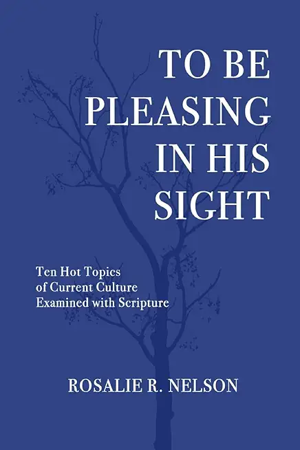 To Be Pleasing in His Sight: Ten Hot Topics of Current Culture Examined with Scripture