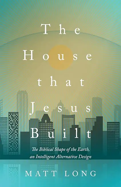 The House That Jesus Built: The Biblical Shape of the Earth, and Intelligent Alternative Design